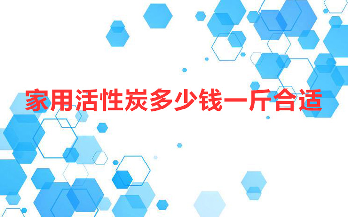 家用活性炭多少錢(qián)一斤合適（家用活性炭多少錢(qián)一斤）