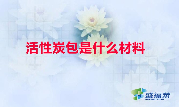 活性炭包是什么材料(活性炭包是什么東西)