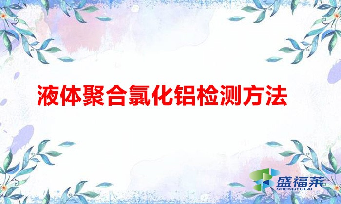 液體聚合氯化鋁檢測方法（聚合氯化鋁小測步驟）