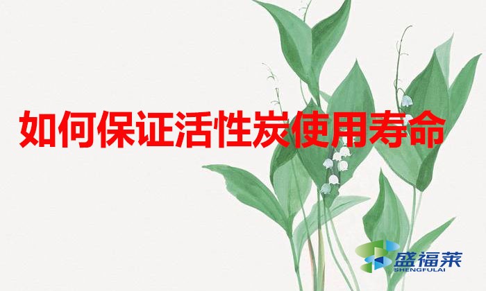 如何保證活性炭使用壽命（延長(zhǎng)活性炭壽命的方法）