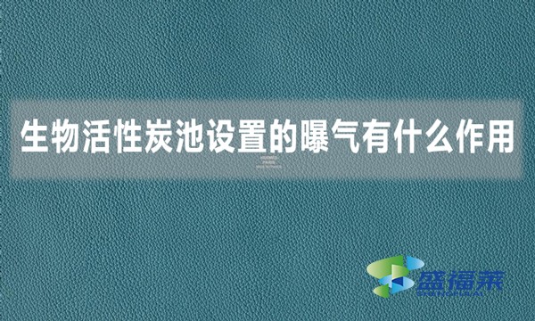 生物活性炭池設置的曝氣有什么作用