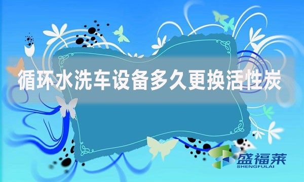 循環(huán)水洗車設(shè)備多久更換活性炭