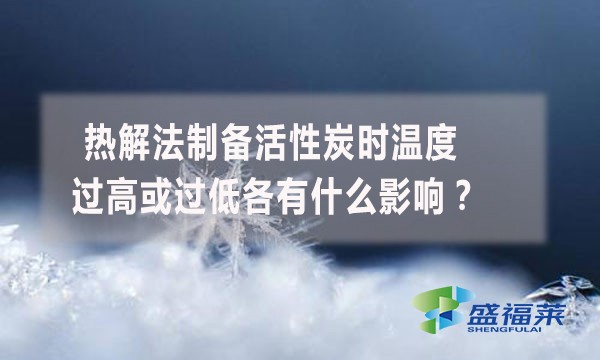 熱解法制備活性炭時(shí)溫度過(guò)高或過(guò)低各有什么影響？