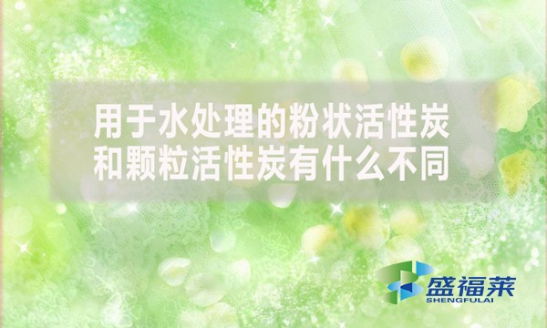 用于水處理的粉狀活性炭和顆粒活性炭有什么不同