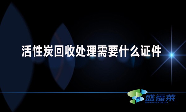 活性炭回收處理需要什么證件？哪些手續(xù)？