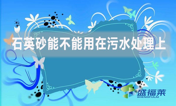 石英砂能不能用在污水處理上？如何應(yīng)用？