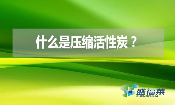 什么是壓縮活性炭？有哪些優(yōu)點(diǎn)？